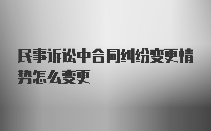 民事诉讼中合同纠纷变更情势怎么变更