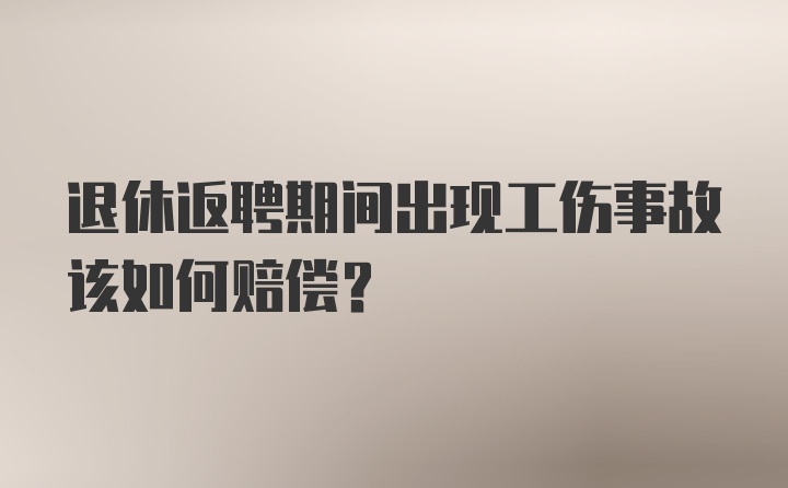 退休返聘期间出现工伤事故该如何赔偿？