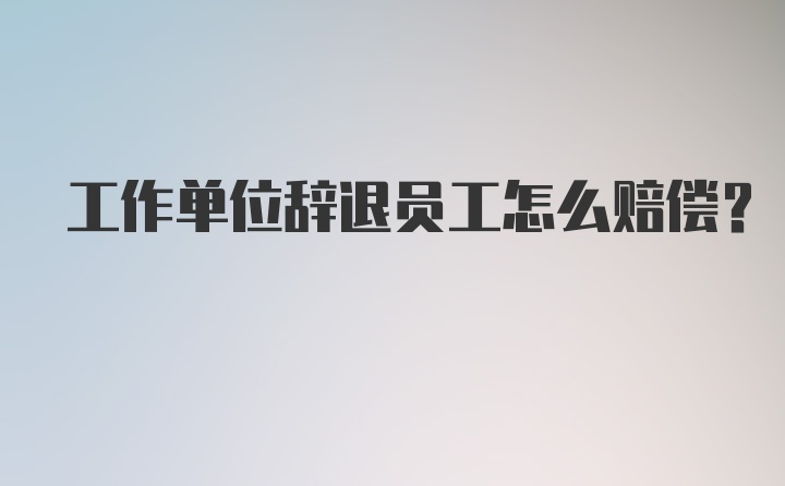 工作单位辞退员工怎么赔偿？