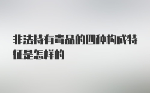 非法持有毒品的四种构成特征是怎样的