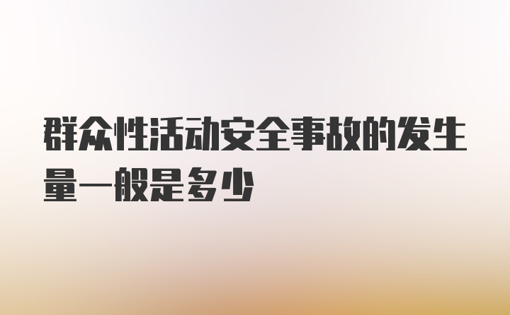 群众性活动安全事故的发生量一般是多少