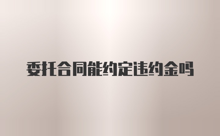 委托合同能约定违约金吗