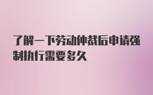 了解一下劳动仲裁后申请强制执行需要多久