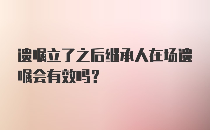 遗嘱立了之后继承人在场遗嘱会有效吗？