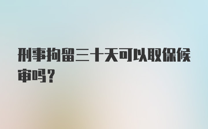 刑事拘留三十天可以取保候审吗？