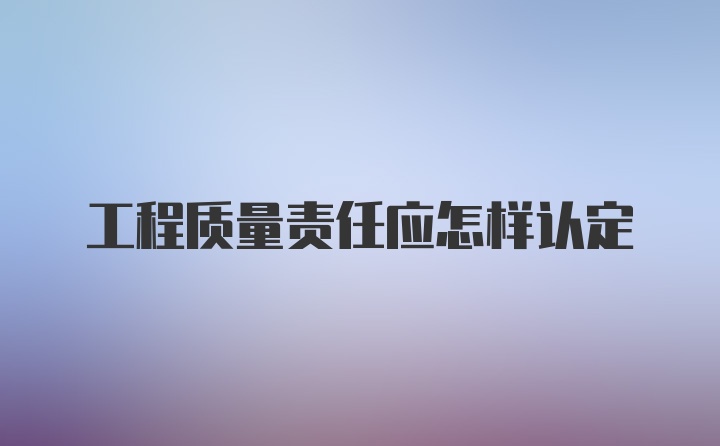 工程质量责任应怎样认定