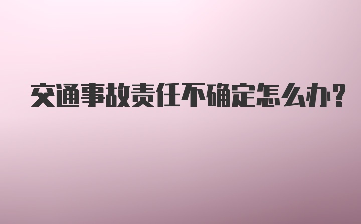 交通事故责任不确定怎么办？