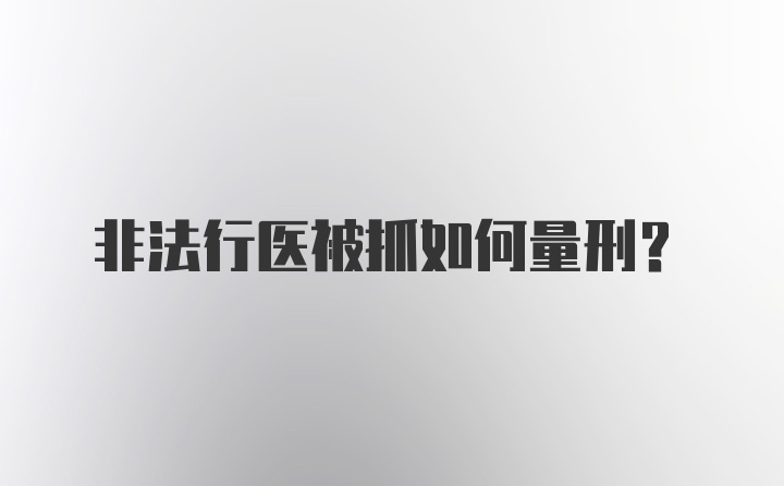 非法行医被抓如何量刑？