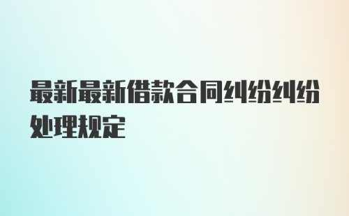 最新最新借款合同纠纷纠纷处理规定