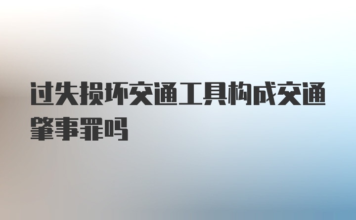 过失损坏交通工具构成交通肇事罪吗