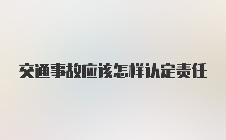 交通事故应该怎样认定责任