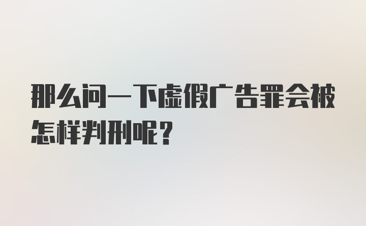 那么问一下虚假广告罪会被怎样判刑呢？