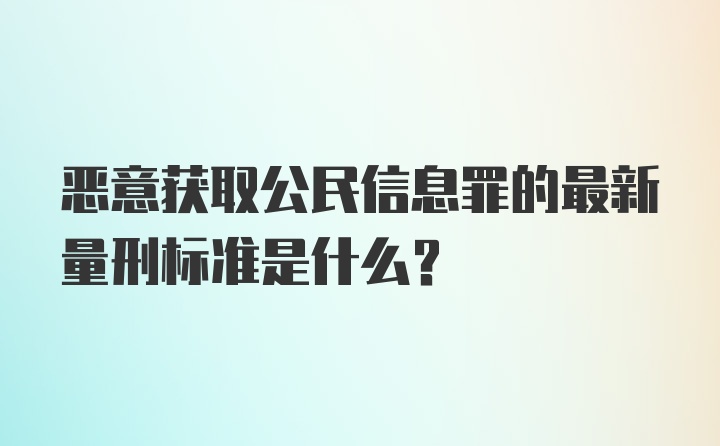 恶意获取公民信息罪的最新量刑标准是什么?