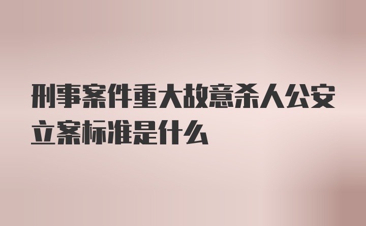 刑事案件重大故意杀人公安立案标准是什么