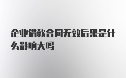 企业借款合同无效后果是什么影响大吗