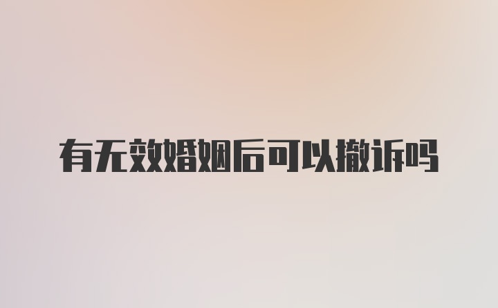 有无效婚姻后可以撤诉吗