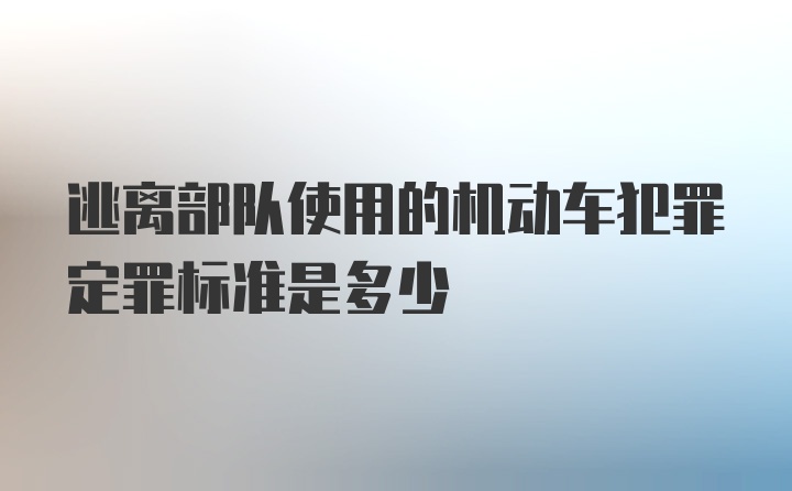 逃离部队使用的机动车犯罪定罪标准是多少