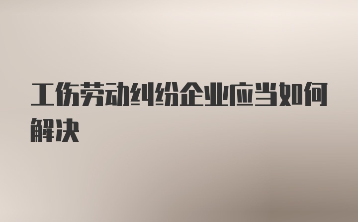 工伤劳动纠纷企业应当如何解决