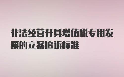 非法经营开具增值税专用发票的立案追诉标准