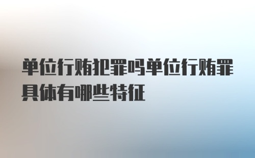 单位行贿犯罪吗单位行贿罪具体有哪些特征