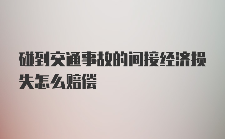 碰到交通事故的间接经济损失怎么赔偿