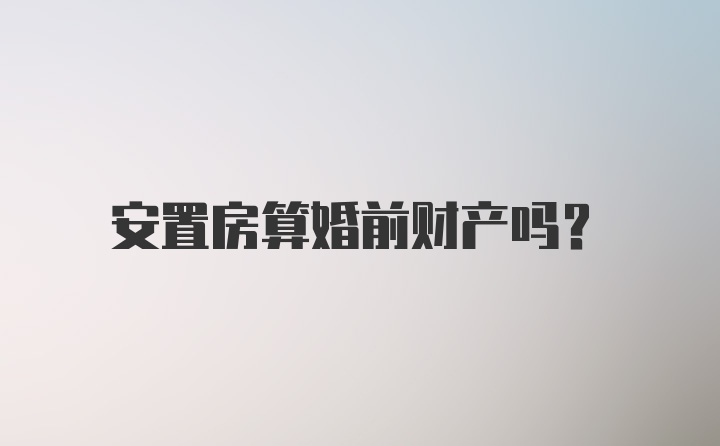 安置房算婚前财产吗？