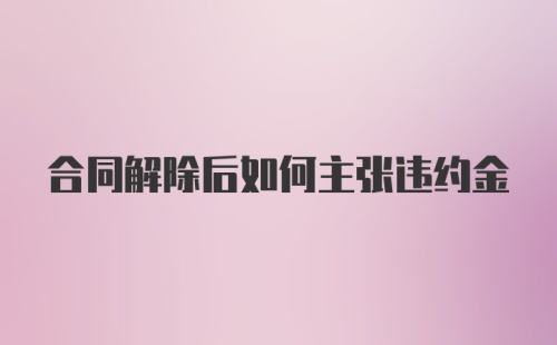 合同解除后如何主张违约金