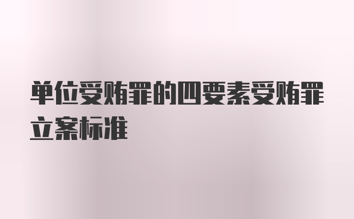 单位受贿罪的四要素受贿罪立案标准