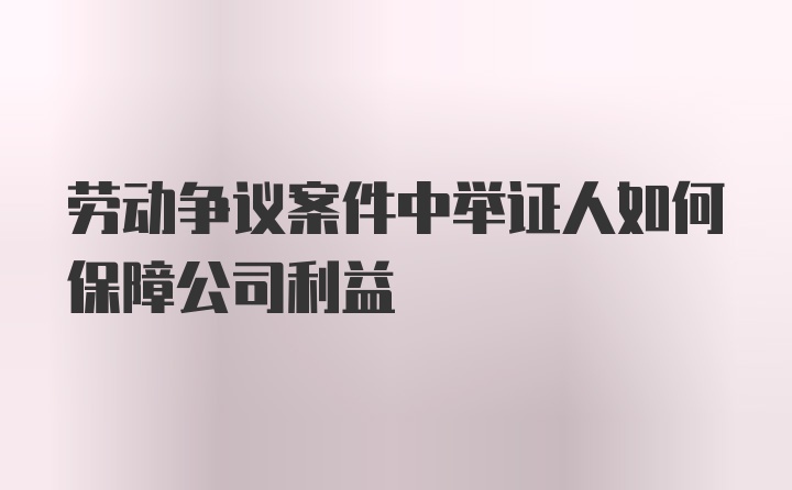 劳动争议案件中举证人如何保障公司利益