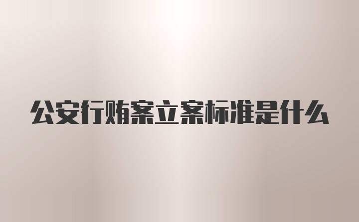 公安行贿案立案标准是什么