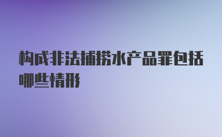 构成非法捕捞水产品罪包括哪些情形