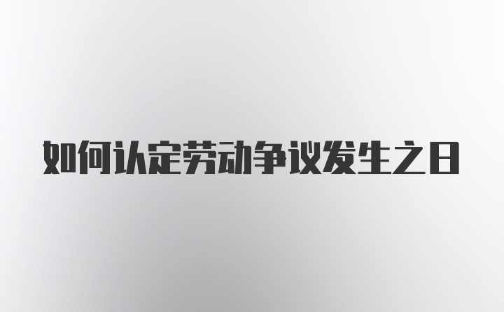 如何认定劳动争议发生之日