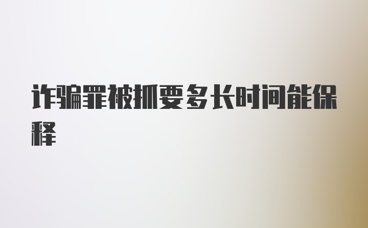 诈骗罪被抓要多长时间能保释