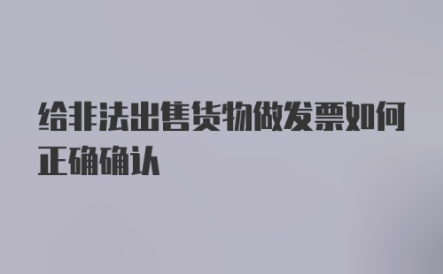 给非法出售货物做发票如何正确确认