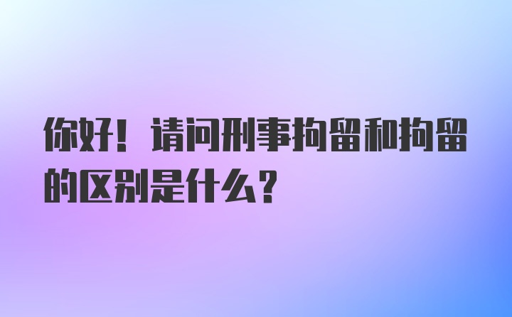 你好！请问刑事拘留和拘留的区别是什么？