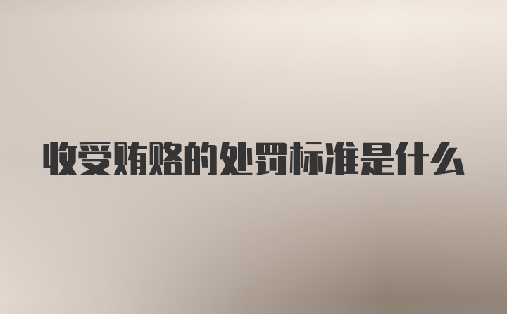 收受贿赂的处罚标准是什么