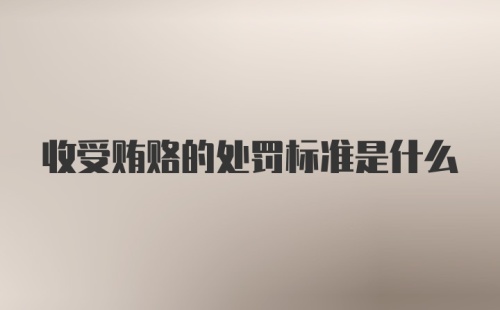 收受贿赂的处罚标准是什么