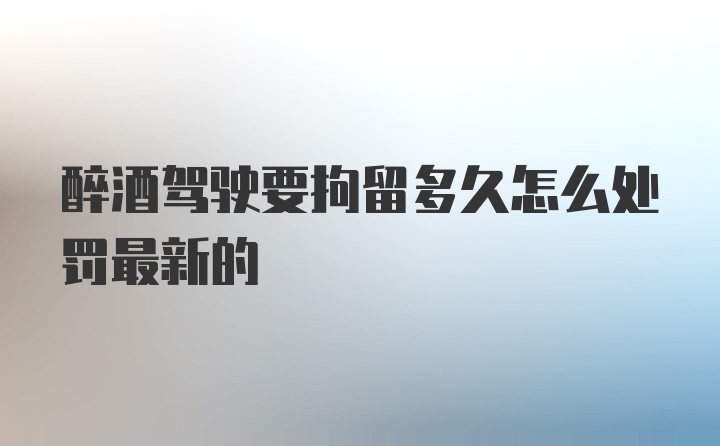 醉酒驾驶要拘留多久怎么处罚最新的