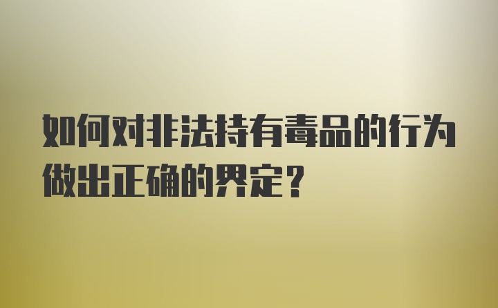 如何对非法持有毒品的行为做出正确的界定？