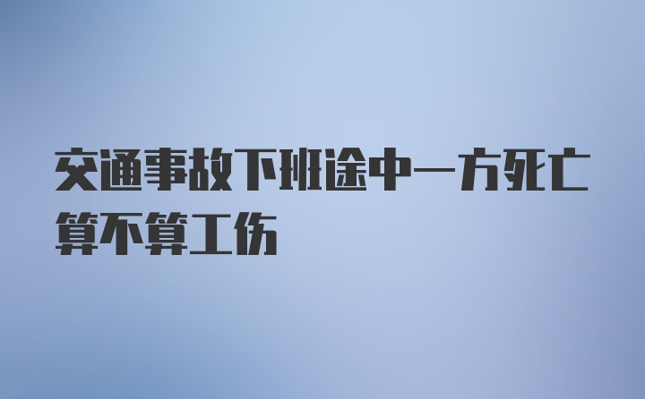 交通事故下班途中一方死亡算不算工伤