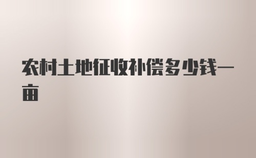 农村土地征收补偿多少钱一亩