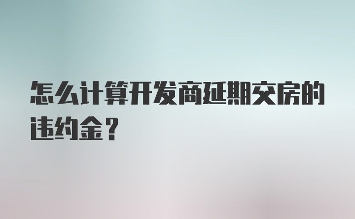 怎么计算开发商延期交房的违约金？