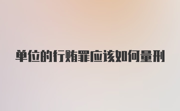 单位的行贿罪应该如何量刑