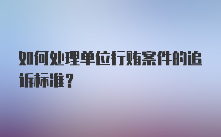 如何处理单位行贿案件的追诉标准？