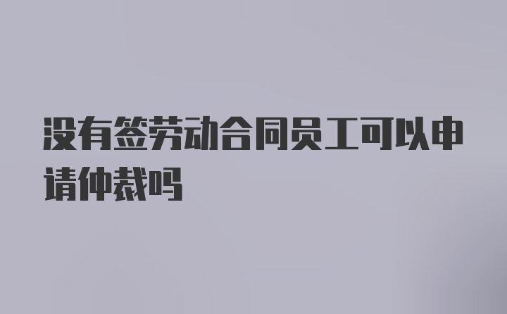 没有签劳动合同员工可以申请仲裁吗