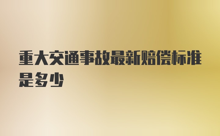 重大交通事故最新赔偿标准是多少