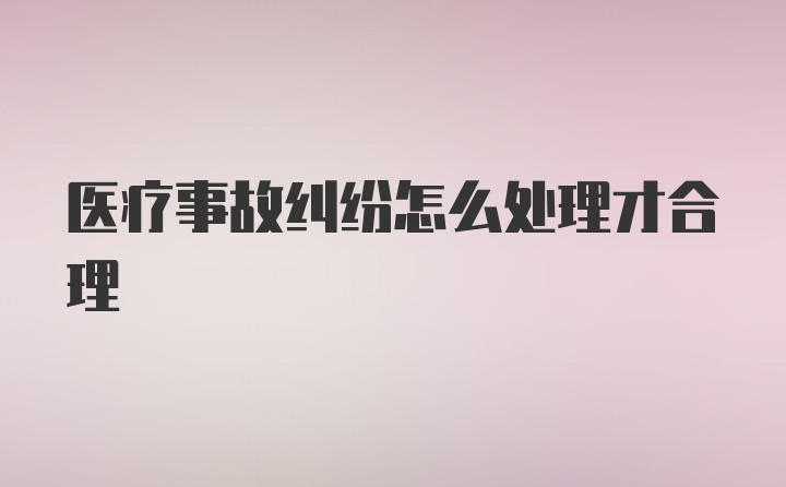 医疗事故纠纷怎么处理才合理