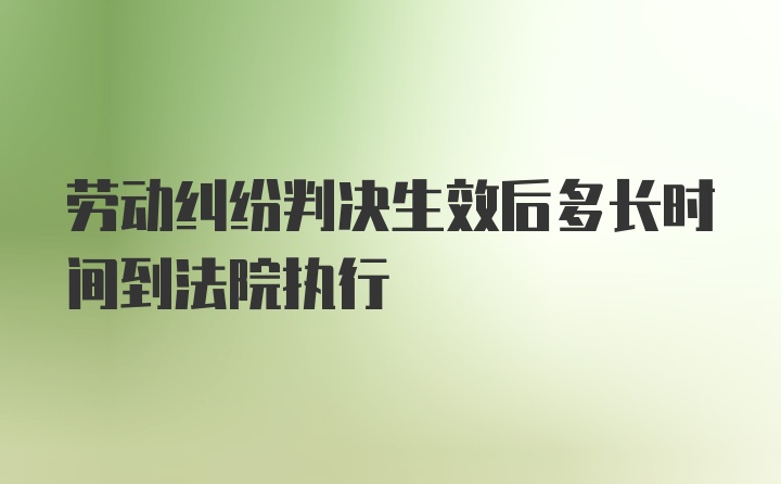 劳动纠纷判决生效后多长时间到法院执行