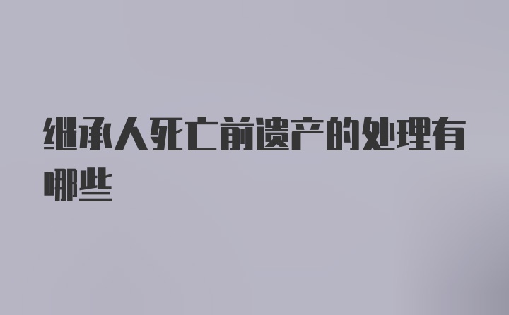 继承人死亡前遗产的处理有哪些