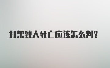 打架致人死亡应该怎么判？